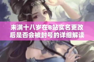未满十八岁在B站实名更改后是否会被封号的详细解读