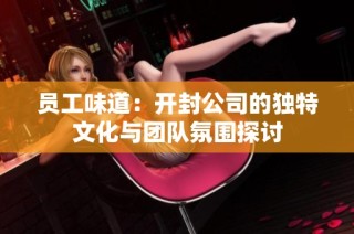 员工味道：开封公司的独特文化与团队氛围探讨