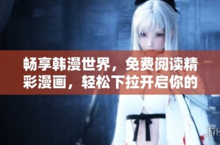 畅享韩漫世界，免费阅读精彩漫画，轻松下拉开启你的漫画之旅