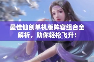 最佳仙剑单机版阵容组合全解析，助你轻松飞升！