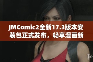 JMComic2全新17.3版本安装包正式发布，畅享漫画新体验