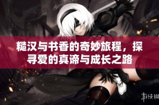 糙汉与书香的奇妙旅程，探寻爱的真谛与成长之路