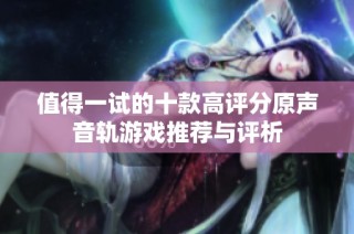 值得一试的十款高评分原声音轨游戏推荐与评析