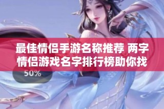 最佳情侣手游名称推荐 两字情侣游戏名字排行榜助你找到甜蜜游戏伴侣