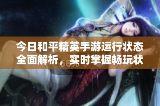 今日和平精英手游运行状态全面解析，实时掌握畅玩状况一键揭秘