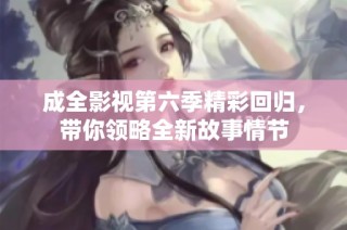 成全影视第六季精彩回归，带你领略全新故事情节