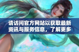 请访问官方网站以获取最新资讯与服务信息，了解更多详情。