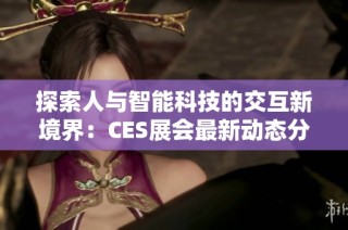 探索人与智能科技的交互新境界：CES展会最新动态分析