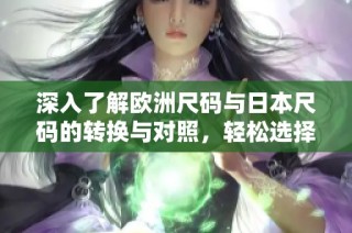 深入了解欧洲尺码与日本尺码的转换与对照，轻松选择无阻碍
