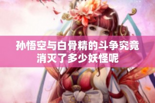 孙悟空与白骨精的斗争究竟消灭了多少妖怪呢