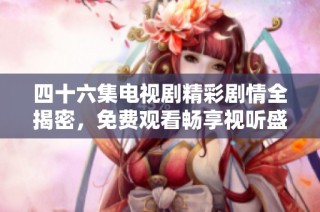 四十六集电视剧精彩剧情全揭密，免费观看畅享视听盛宴