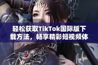 轻松获取TikTok国际版下载方法，畅享精彩短视频体验