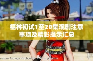 福林初试1至20集观剧注意事项及精彩提示汇总