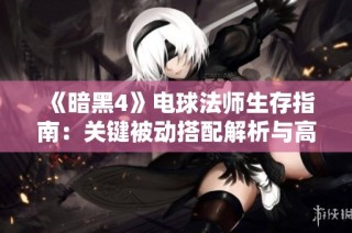 《暗黑4》电球法师生存指南：关键被动搭配解析与高阶挑战应对策略