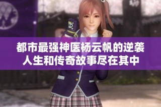 都市最强神医杨云帆的逆袭人生和传奇故事尽在其中