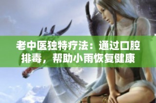 老中医独特疗法：通过口腔排毒，帮助小雨恢复健康