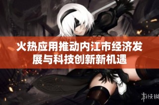 火热应用推动内江市经济发展与科技创新新机遇