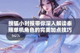 搜狐小时报带你深入解读秦殇单机角色的完美加点技巧