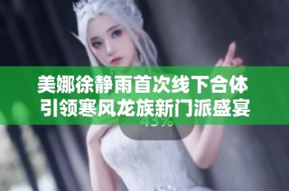 美娜徐静雨首次线下合体 引领寒风龙族新门派盛宴