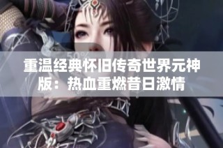 重温经典怀旧传奇世界元神版：热血重燃昔日激情