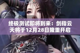 终极测试即将到来：剑指云天将于12月28日隆重开启新版冒险之旅！