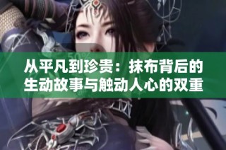 从平凡到珍贵：抹布背后的生动故事与触动人心的双重魅力