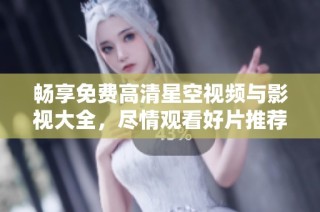 畅享免费高清星空视频与影视大全，尽情观看好片推荐