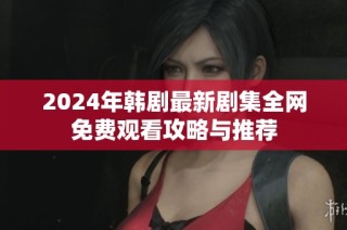 2024年韩剧最新剧集全网免费观看攻略与推荐