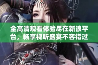 全高清观看体验尽在新浪平台，畅享视听盛宴不容错过