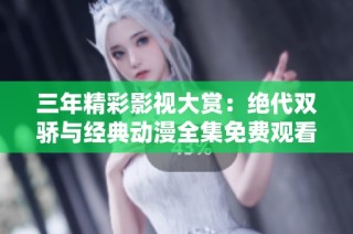 三年精彩影视大赏：绝代双骄与经典动漫全集免费观看