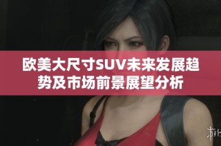 欧美大尺寸SUV未来发展趋势及市场前景展望分析