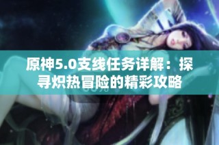 原神5.0支线任务详解：探寻炽热冒险的精彩攻略