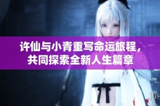 许仙与小青重写命运旅程，共同探索全新人生篇章