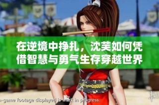 在逆境中挣扎，沈芙如何凭借智慧与勇气生存穿越世界