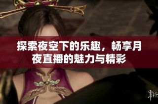 探索夜空下的乐趣，畅享月夜直播的魅力与精彩