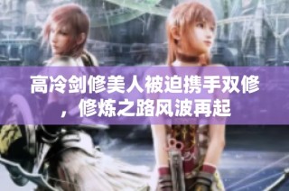 高冷剑修美人被迫携手双修，修炼之路风波再起