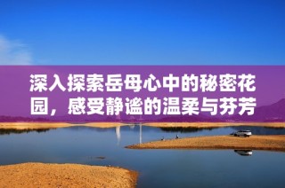 深入探索岳母心中的秘密花园，感受静谧的温柔与芬芳