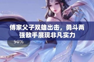 傅家父子双雄出击，勇斗两强敌手展现非凡实力