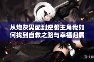 从炮灰男配到逆袭主角我如何找到自救之路与幸福归属