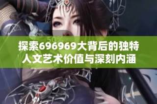 探索696969大背后的独特人文艺术价值与深刻内涵