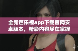 全新芭乐视app下载官网安卓版本，精彩内容尽在掌握中