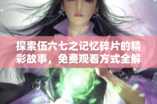 探索伍六七之记忆碎片的精彩故事，免费观看方式全解析