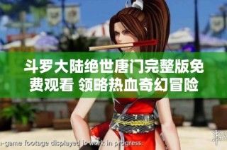 斗罗大陆绝世唐门完整版免费观看 领略热血奇幻冒险之旅