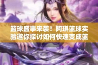 篮球盛事来袭！阿琪篮球实验邀你探讨如何快速变成篮球高手