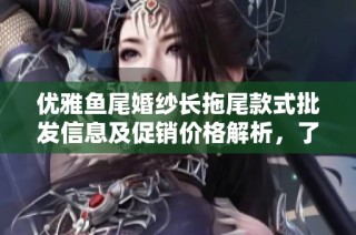 优雅鱼尾婚纱长拖尾款式批发信息及促销价格解析，了解产地与货重详情