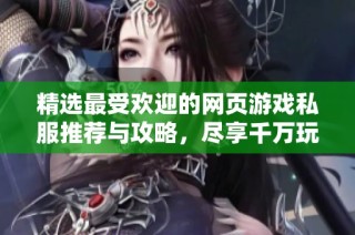 精选最受欢迎的网页游戏私服推荐与攻略，尽享千万玩家共享的乐趣与精彩