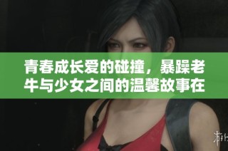 青春成长爱的碰撞，暴躁老牛与少女之间的温馨故事在线观看