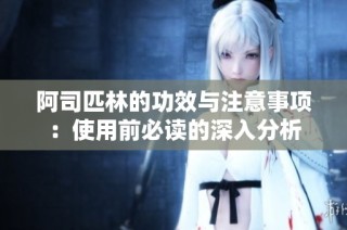 阿司匹林的功效与注意事项：使用前必读的深入分析