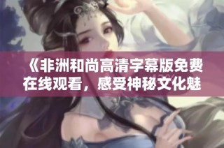 《非洲和尚高清字幕版免费在线观看，感受神秘文化魅力》