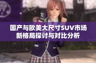 国产与欧美大尺寸SUV市场新格局探讨与对比分析